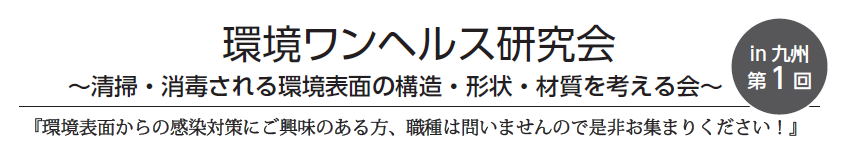 環境ワンヘルス研究会　in九州　第1回　～清掃・消毒される環境表面の構造・形状・材質を考える会～